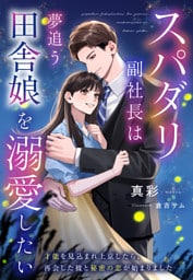 スパダリ副社長は夢追う田舎娘を溺愛したい～才能を見込まれ上京したら、再会した彼と秘密の恋が始まりました～