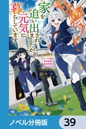 家を追い出されましたが、元気に暮らしています【ノベル分冊版】　39