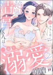 絶倫清宮くんは一途な溺愛御曹司 とろイキ求愛セックスが甘すぎて困ります（分冊版）　【第10話】