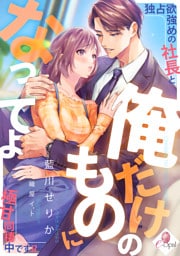 俺だけのものになってよ　独占欲強めの社長と極甘同棲中です！？