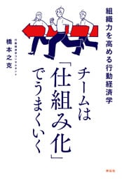 チームは「仕組み化」でうまくいく　組織力を高める行動経済学
