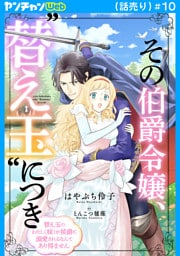 その伯爵令嬢、“替え玉”につき 替え玉のわたし（妹）が侯爵に溺愛されるなんてあり得ません(話売り)　#10