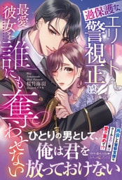 過保護なエリート警視正は最愛彼女を誰にも奪わせない