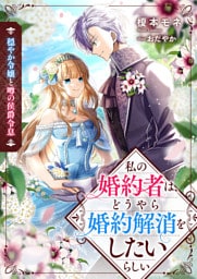穏やか令嬢と噂の侯爵令息　私の婚約者は、どうやら婚約解消をしたいらしい