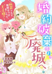 婚約破棄され、廃城へ～断罪される覚悟はできましたか、王子様？～（３）