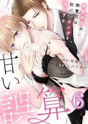 【恋愛ショコラ】甘い誤算　特異体質の御曹司は初心なオメガを独占する(6)