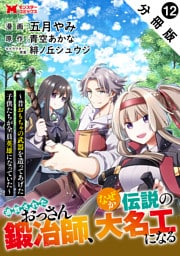 追放されたおっさん鍛冶師、なぜか伝説の大名工になる～昔おもちゃの武器を造ってあげた子供たちが全員英雄になっていた～（コミック） 分冊版 12