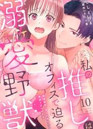 私の推しはオフィスで迫る溺愛野獣～聖域無視、迫られ抱かれる絶頂トロトロ生活～【dブック特別版】10