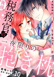 俺様税務官の一夜限りの抱き枕　それなのに二度も三度も…それって溺愛！？【分冊版】 10話