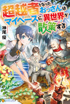 超越者となったおっさんはマイペースに異世界を散策する