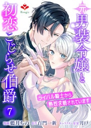 元男装令嬢と初恋こじらせ伯爵〜ライバル騎士から熱烈求婚されています〜【第七話】