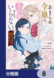 あきらめ令嬢は恋心なんていらない。～裏切られたはずなのに、婚約者からの溺愛が止まりません！～【分冊版】　8