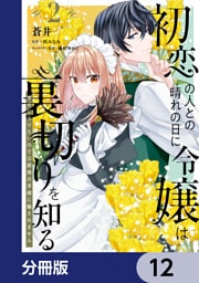 初恋の人との晴れの日に令嬢は裏切りを知る【分冊版】　12