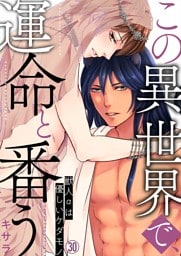 この異世界で、運命と番う～獣人αは優しいケダモノ～【再編集版】(30)