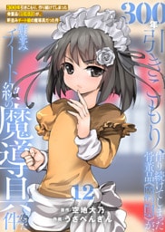 【特装版】300年引きこもり、作り続けてしまった骨董品《魔導具》が、軒並みチート級の魔導具だった件（12）