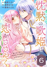 沈黙の歌姫は恋をささやく～歌えない私に、冷淡王子の溺愛が止まりません！～（6）