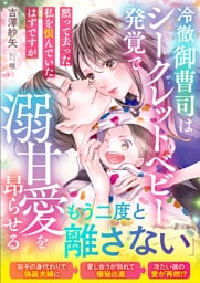 冷徹御曹司はシークレットベビー発覚で溺甘愛を昂らせる～黙って去った私を恨んでいたはずですが～