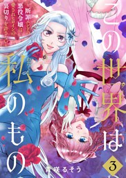 【合本版】この世界は私のもの～断罪エンドの悪役令嬢は愛されヒロインの裏切りを許さない～（3）
