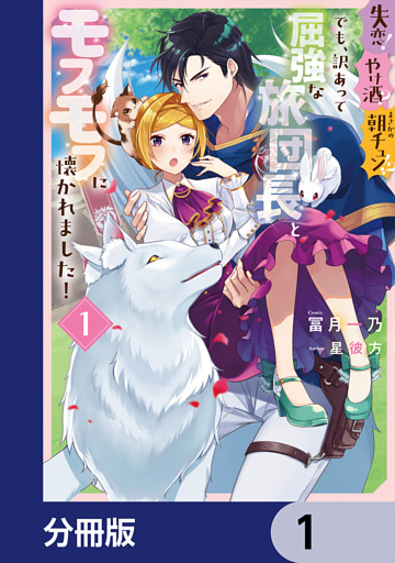 失恋！やけ酒？まさかの朝チュン！？　でも、訳あって屈強な旅団長とモフモフに懐かれました！【分冊版】