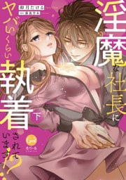 淫魔な社長にヤバいくらい執着されています！？　下【単行本版】【電子限定ペーパー付】