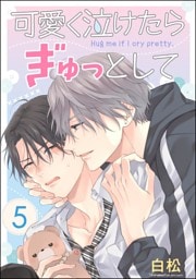 可愛く泣けたらぎゅっとして（分冊版）　【第5話】