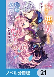 破局予定の悪女のはずが、冷徹公爵様が別れてくれません！【ノベル分冊版】　21