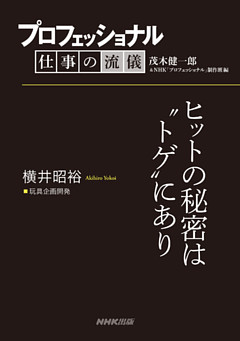 プロフェッショナル　仕事の流儀　横井昭裕　玩具企画開発　ヒットの秘密は“トゲ”にあり