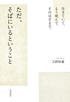 生きていて。もう死んで。そのはざまで。　ただ、そばにいるということ