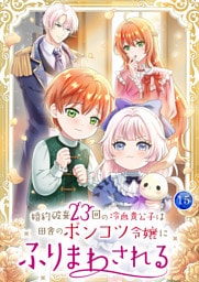 婚約破棄23回の冷血貴公子は田舎のポンコツ令嬢にふりまわされる【電子単行本版】第15巻
