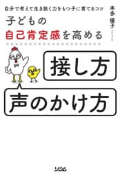 子どもの自己肯定感を高める「接し方・声のかけ方」自分で考えて生き抜く力をもつ子に育てるコツ