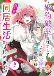 婚約破棄されまして、この度失踪中の最強魔術士様と訳アリ同居生活をはじめます。山で。【第12話】（エンジェライトコミックス）