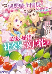 厳つい顔で凶悪騎士団長と恐れられる公爵様の最後の婚活相手は社交界の幻の花でした（コミック） 8