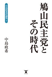 鳩山民主党とその時代 中島政希評論集Ｉ