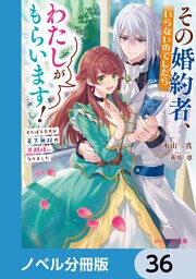その婚約者、いらないのでしたらわたしがもらいます！【ノベル分冊版】　36