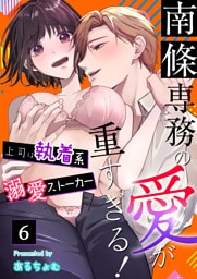 南條専務の愛が重すぎる！～上司は執着系溺愛ストーカー～（６）