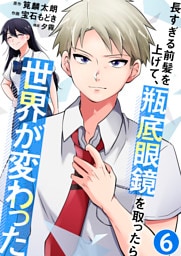 長すぎる前髪を上げて、瓶底眼鏡を取ったら世界が変わった【単話版】 6