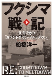 フクシマ戦記　下　10年後の「カウントダウン・メルトダウン」