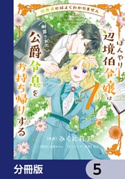 田舎者にはよくわかりません ぼんやり辺境伯令嬢は、断罪された公爵令息をお持ち帰りする【分冊版】　5