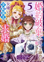 婚約破棄で幸せを諦めた私ですが、女嫌いの次期国王に求婚されました（５）
