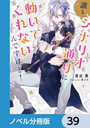 誰もシナリオ通りに動いてくれないんですけど！【ノベル分冊版】　39