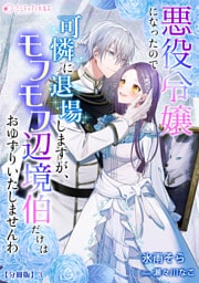 悪役令嬢になったので可憐に退場しますが、モフモフ辺境伯だけはおゆずりいたしませんわ【分冊版】3