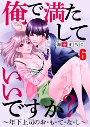 俺で満たしていいですか？～年下上司のお・も・て・な・し～6【合本版】