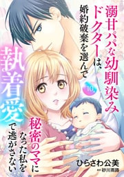 溺甘パパな幼馴染みドクターは、婚約破棄を選んで秘密のママになった私を執着愛で逃がさない【分冊版】10話