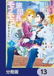 失恋！やけ酒？まさかの朝チュン！？　でも、訳あって屈強な旅団長とモフモフに懐かれました！【分冊版】　13