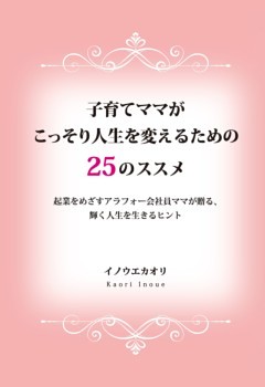 子育てママがこっそり人生を変えるための25のススメ起業をめざすアラフォー会社員ママが贈る、輝く人生を生きるヒント