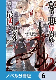 怠惰な悪辱貴族に転生した俺、シナリオをぶっ壊したら規格外の魔力で最凶になった【ノベル分冊版】　6
