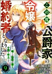 この度、公爵家の令嬢の婚約者となりました。しかし、噂では性格が悪く、十歳も年上です。 コミック版（分冊版）　【第9話】