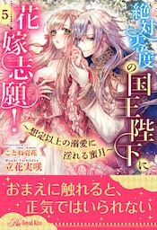 絶対零度の国王陛下に花嫁志願！～想定以上の溺愛に淫れる蜜月～【５】