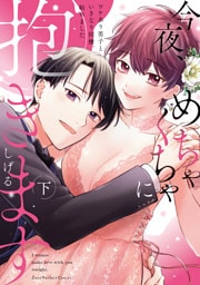 今夜、めちゃくちゃに抱きます～ワケあり男子といきなり同棲、始めました～　下【単行本版】【電子限定描き下ろし漫画付き】