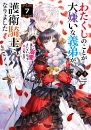 わたくしのことが大嫌いな義弟が護衛騎士になりました７　実は溺愛されていたって本当なの！？【電子特典付き】